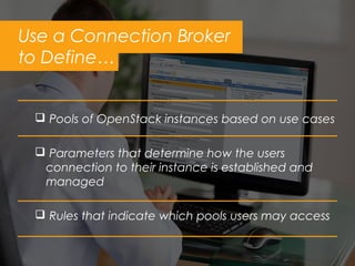  Pools of OpenStack instances based on use cases
 Parameters that determine how the users
connection to their instance is established and
managed
 Rules that indicate which pools users may access
Use a Connection Broker
to Define…
 