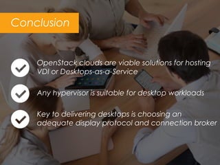 Conclusion
OpenStack clouds are viable solutions for hosting
VDI or Desktops-as-a-Service
Any hypervisor is suitable for desktop workloads
Key to delivering desktops is choosing an
adequate display protocol and connection broker
 
