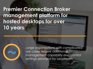 Premier Connection Broker
management platform for
hosted desktops for over
10 years.
Large organizations with complicated
use cases require additional
management capability and control
settings provided by Leostream.
 