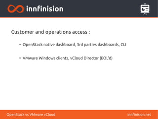 Customer and operations access : 
● OpenStack native dashboard, 3rd parties dashboards, CLI 
● VMware Windows clients, vCloud Director (EOL’d) 
OpenStack vs VMware vCloud innfinision.net 
 