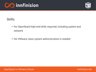 Skills: 
● For OpenStack high-end skills required, including system and 
network 
● For VMware, basic system administration is needed 
OpenStack vs VMware vCloud innfinision.net 
 