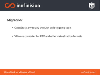 Migration: 
● OpenStack any to any through built-in qemu tools 
● VMware converter for P2V and other virtualization formats 
OpenStack vs VMware vCloud innfinision.net 
 