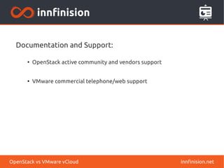 Documentation and Support: 
● OpenStack active community and vendors support 
● VMware commercial telephone/web support 
OpenStack vs VMware vCloud innfinision.net 
 
