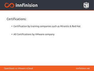 Certifications: 
● Certification by training companies such as Mirantis & Red Hat 
● All Certifications by VMware company 
OpenStack vs VMware vCloud innfinision.net 
 