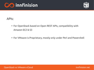 APIs:
●
For OpenStack based on Open REST APIs, compatibility with
Amazon EC2 & S3
●
For VMware is Proprietary, mostly only under Perl and Powershell
innfinision.netOpenStack vs VMware vCloud
 