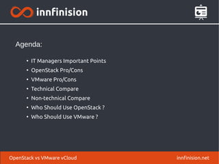 OpenStack vs VMware vCloud innfinision.net
●
IT Managers Important Points
●
OpenStack Pro/Cons
●
VMware Pro/Cons
●
Technical Compare
●
Non-technical Compare
●
Who Should Use OpenStack ?
●
Who Should Use VMware ?
Agenda:
 