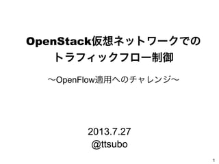 OpenStack仮想ネットワークでの
トラフィックフロー制御
∼OpenFlow適用へのチャレンジ∼
1
2013.7.27
@ttsubo
 