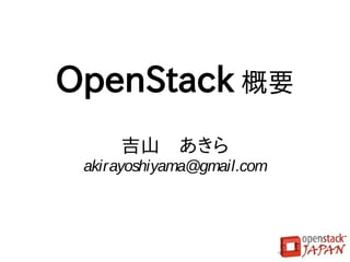 OpenStack 概要
     吉山　あきら
 akirayoshiyama@gmail.com
 