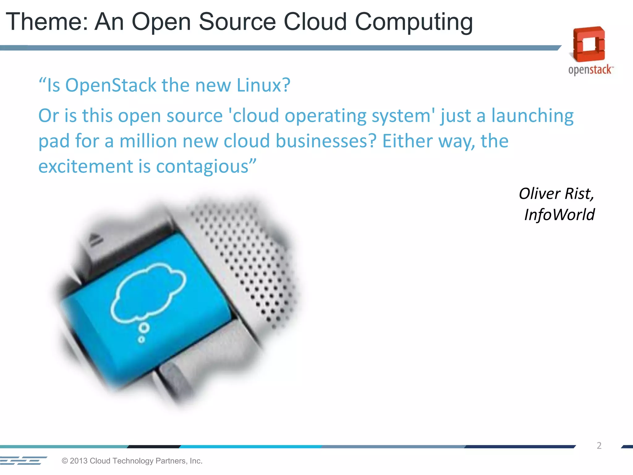 © 2013 Cloud Technology Partners, Inc.
2
Theme: An Open Source Cloud Computing
“Is OpenStack the new Linux?
Or is this open source 'cloud operating system' just a launching
pad for a million new cloud businesses? Either way, the
excitement is contagious”
Oliver Rist,
InfoWorld
 