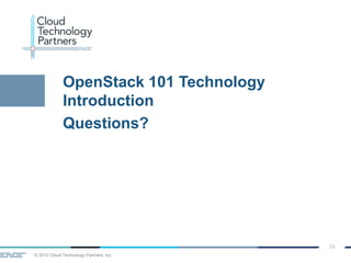 © 2013 Cloud Technology Partners, Inc.
55
OpenStack 101 Technology
Introduction
Questions?
 