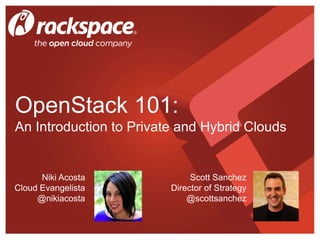 OpenStack 101:
An Introduction to Private and Hybrid Clouds
Scott Sanchez
Director of Strategy
@scottsanchez
Niki Acosta
Cloud Evangelista
@nikiacosta
 