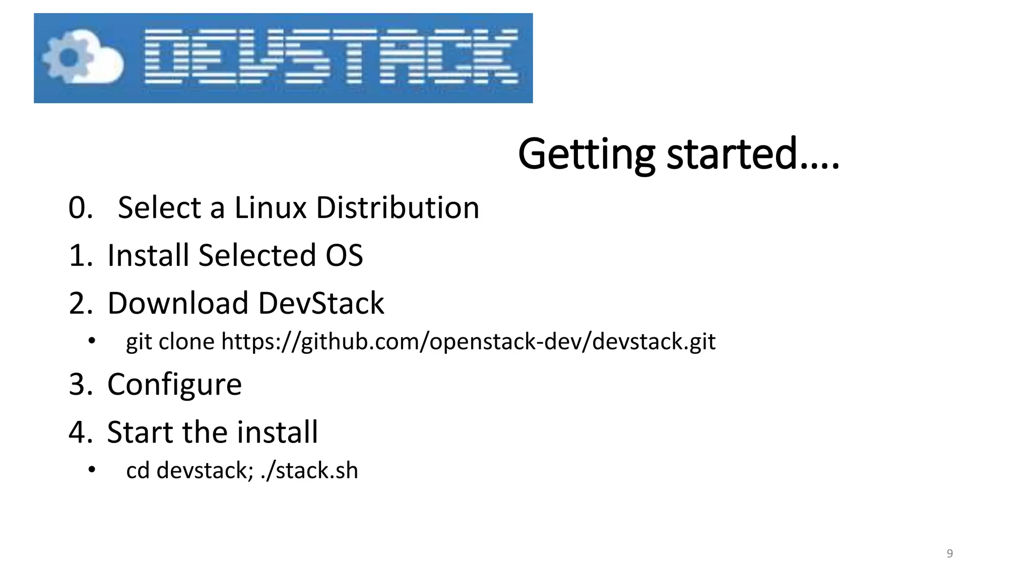 Getting started….
0. Select a Linux Distribution
1. Install Selected OS
2. Download DevStack
• git clone https://github.com/openstack-dev/devstack.git
3. Configure
4. Start the install
• cd devstack; ./stack.sh
9
 
