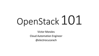 OpenStack101
Victor Morales
Cloud Automation Engineer
@electrocucarach
 