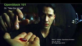 © 2014 VMware Inc. All rights reserved.
OpenStack 101
Or: “Take the red pill”
Mark T. Voelker, OpenStack Architect
Oct. 20, 2015
All Things Open 2015
 