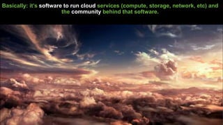 Basically: it’s software to run cloud services (compute, storage, network, etc) and
the community behind that software.
 