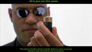 All to give you this: power.
The power to build a cloud out of the stuff you want, or use one
Someone else has built for you to consume.
 