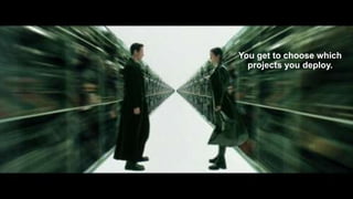 You get to choose which
projects you deploy.
 
