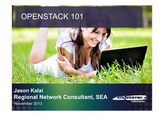 OPENSTACK 101

Jason Kalai

Regional Network Consultant, SEA
November 2013
EXTREME CONFIDENTIAL – INTERNAL USE ONLY!!! © 2013 Extreme Networks, Inc. All rights reserved.

 