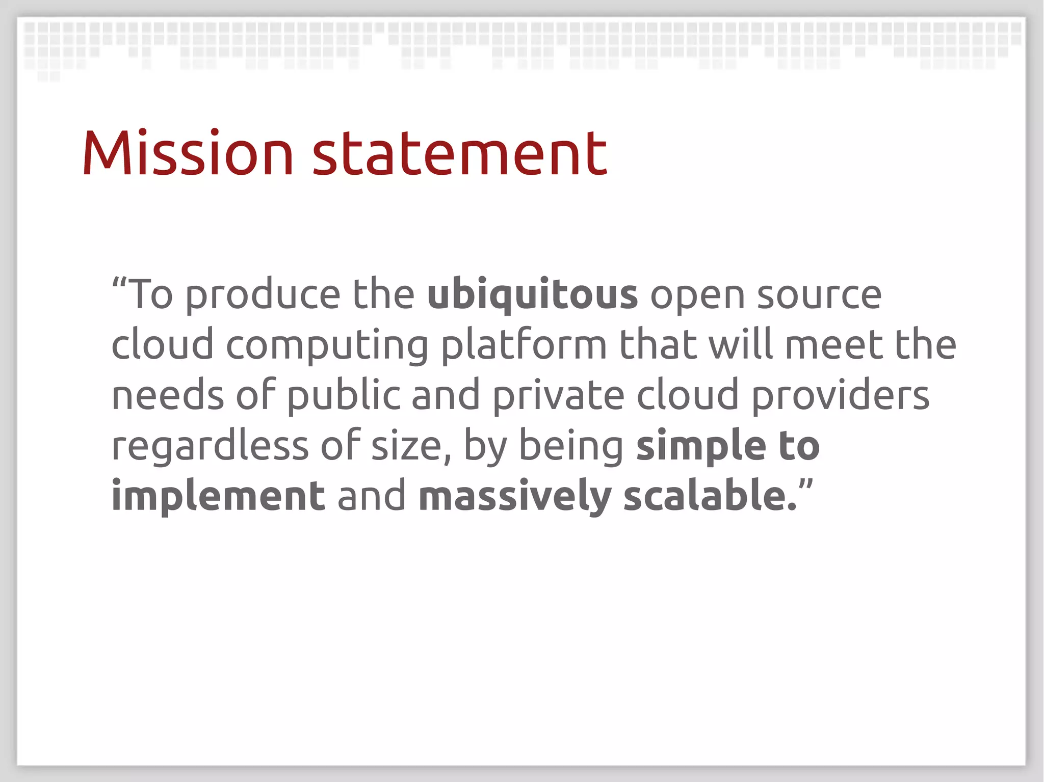 Mission statement

“To produce the ubiquitous open source
cloud computing platform that will meet the
needs of public and private cloud providers
regardless of size, by being simple to
implement and massively scalable.”
 
