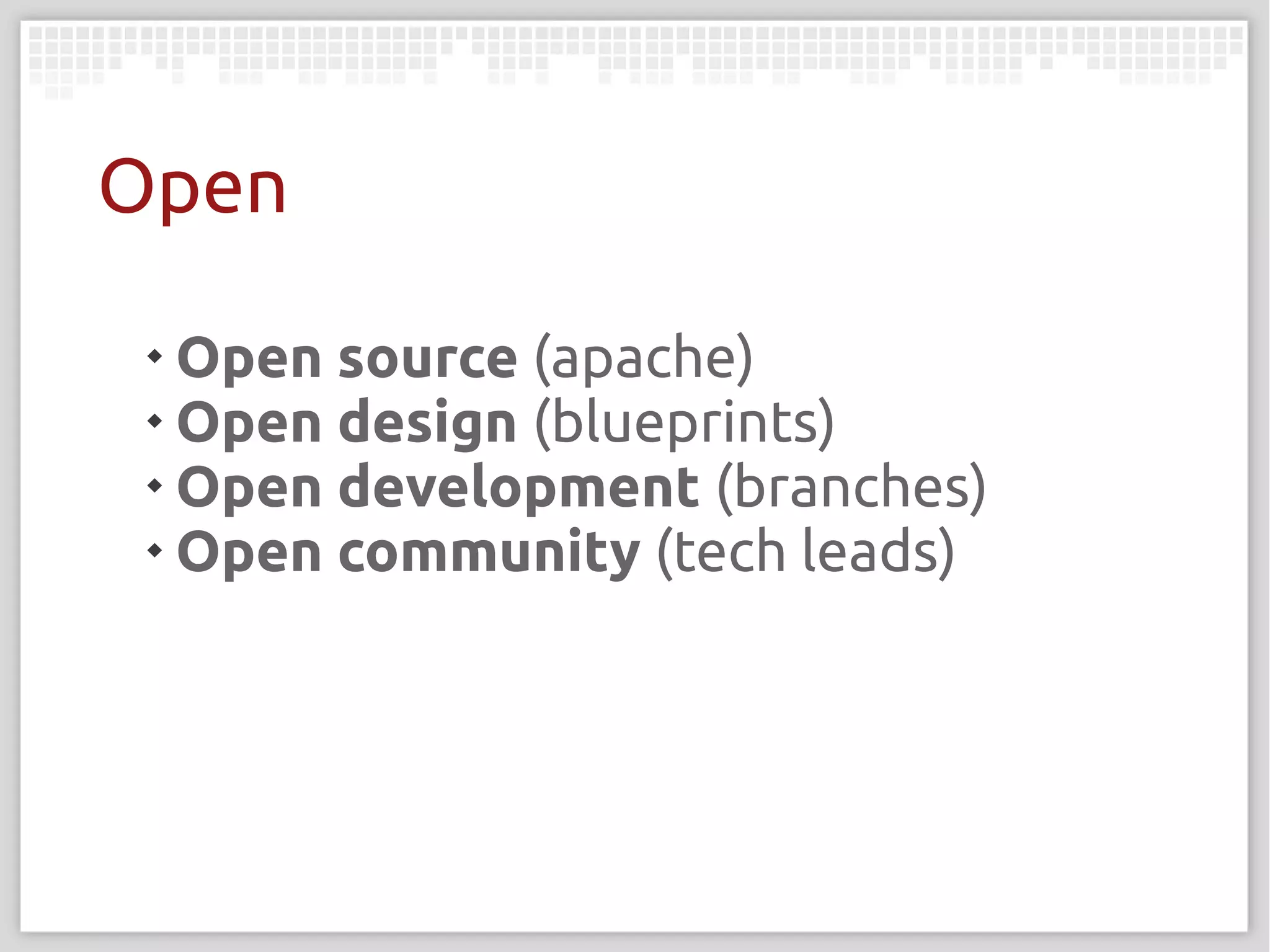 Open
 
   Open source (apache)
 
   Open design (blueprints)
 
   Open development (branches)
 
   Open community (tech leads)
 