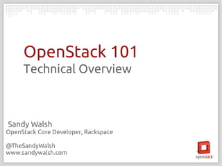 OpenStack 101
     Technical Overview



Sandy Walsh
OpenStack Core Developer, Rackspace

@TheSandyWalsh
www.sandywalsh.com
 