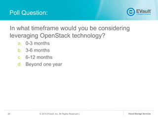 Poll Question:
In what timeframe would you be considering
leveraging OpenStack technology?
a.
b.
c.
d.

20

0-3 months
3-6 months
6-12 months
Beyond one year

© 2014 EVault, Inc. All Rights Reserved |

Cloud Storage Services

 