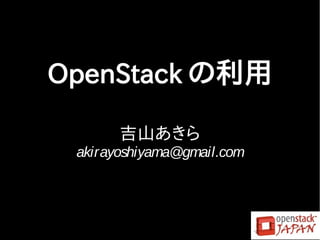 OpenStack の利用

       吉山あきら
 akirayoshiyama@gmail.com
 