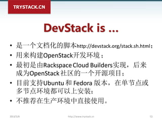TRYSTACK.CN
DevStack is …
• 是一个文档化的脚本http://devstack.org/stack.sh.html；
• 用来构建OpenStack开发环境；
• 最初是由RackspaceCloud Builders...
