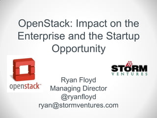 OpenStack: Impact on the
Enterprise and the Startup
       Opportunity

         Ryan Floyd
       Managing Director
         @ryanfloyd
    ryan@stormventures.com
 