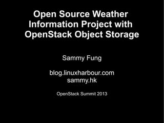 Open Source Weather
Information Project with
OpenStack Object Storage
Sammy Fung
blog.linuxharbour.com
sammy.hk
OpenStack Summit 2013

 