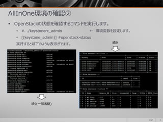 AllInOne環境の確認②
 OpenStackの状態を確認するコマンドを実行します。
 #. ./keystonerc_admin ← 環境変数を設定します。
 [(keystone_admin)] #openstack-status
実行すると以下のような表示がでます。
2014/11 10
続く(一部省略)
続き
 