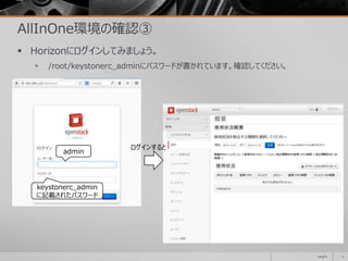 AllInOne環境の確認③
 Horizonにログインしてみましょう。
 /root/keystonerc_adminにパスワードが書かれています。確認してください。
2014/11 11
admin
keystonerc_admin
に記載されたパスワード
ログインすると
 