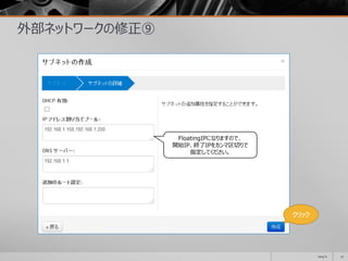 外部ネットワークの修正⑨
2014/11 27
クリック
クリック
FloatingIPになりますので、
開始IP、終了IPをカンマ区切りで
指定してください。
 