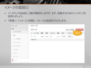 イメージの追加①
 インスタンスを追加して動作確認をしますが、まず、起動するためのインスタンスを
追加しましょう。
 「管理」－「イメージ」を開き、イメージの追加をクリックします。
2014/11 43
クリック
 