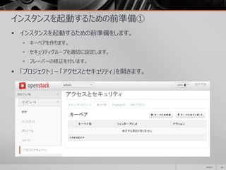 インスタンスを起動するための前準備①
 インスタンスを起動するための前準備をします。
 キーペアを作ります。
 セキュリティグループを適切に設定します。
 フレーバーの修正を行います。
 「プロジェクト」－「アクセスとセキュリティ」を開きます。
2014/11 47
 