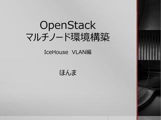 OpenStack
マルチノード環境構築
IceHouse VLAN編
ほんま
 