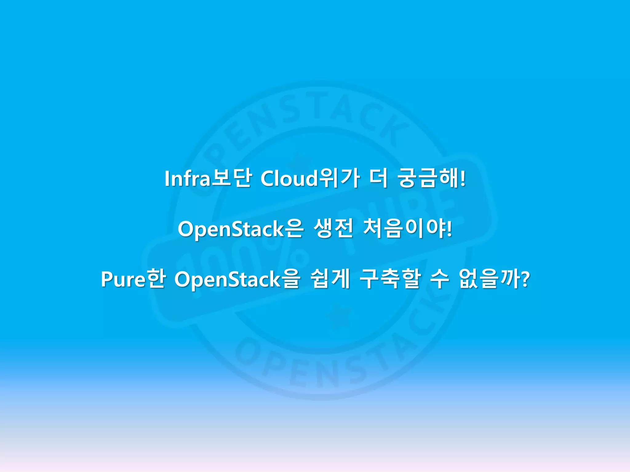 Infra보단 Cloud위가 더 궁금해!
OpenStack은 생전 처음이야!
Pure한 OpenStack을 쉽게 구축할 수 없을까?
 