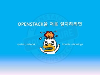 OPENSTACK을 처음 설치하려면
trouble - shootingssystem, network
 