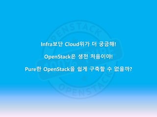 Infra보단 Cloud위가 더 궁금해!
OpenStack은 생전 처음이야!
Pure한 OpenStack을 쉽게 구축할 수 없을까?
 