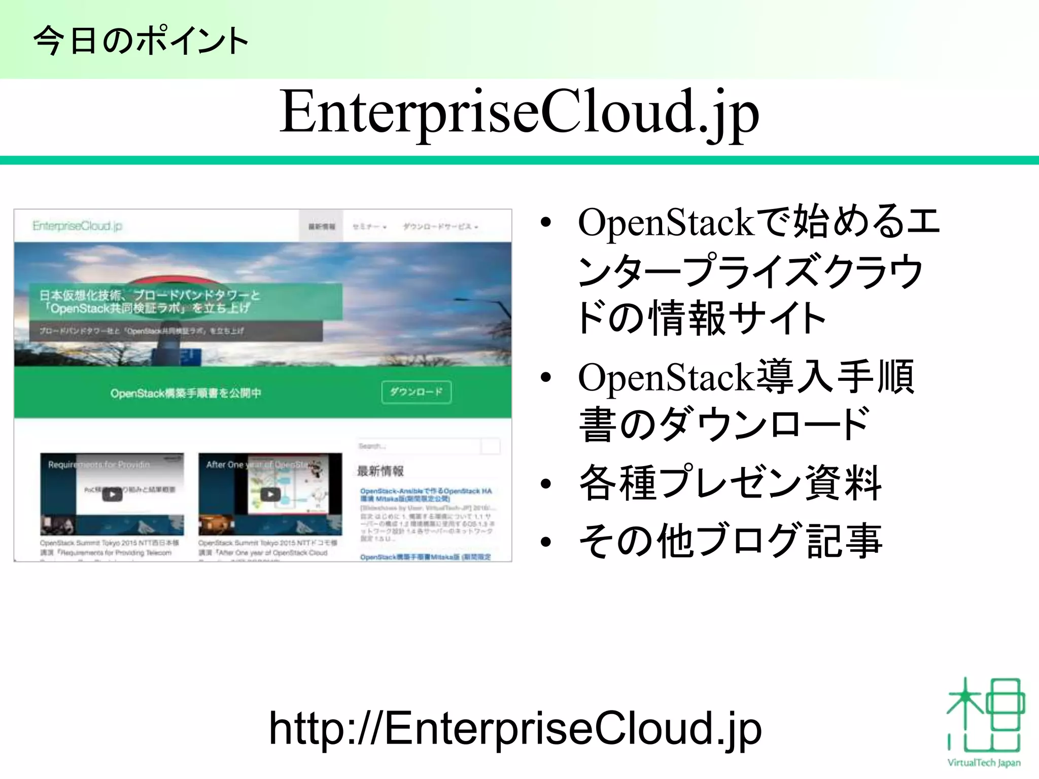 EnterpriseCloud.jp
• OpenStackで始めるエ
ンタープライズクラウ
ドの情報サイト
• OpenStack導入手順
書のダウンロード
• 各種プレゼン資料
• その他ブログ記事
7http://EnterpriseCloud.jp
今日のポイント
 