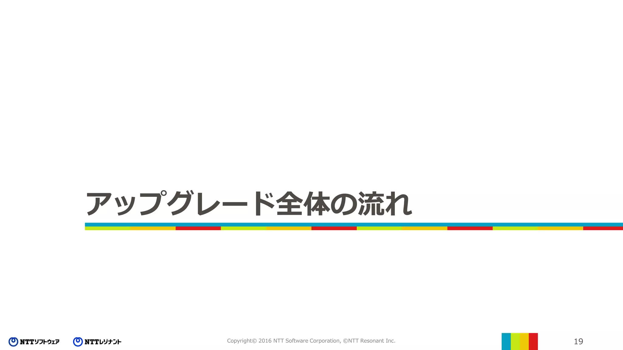 19Copyright© 2016 NTT Software Corporation, ©NTT Resonant Inc.
アップグレード全体の流れ
 