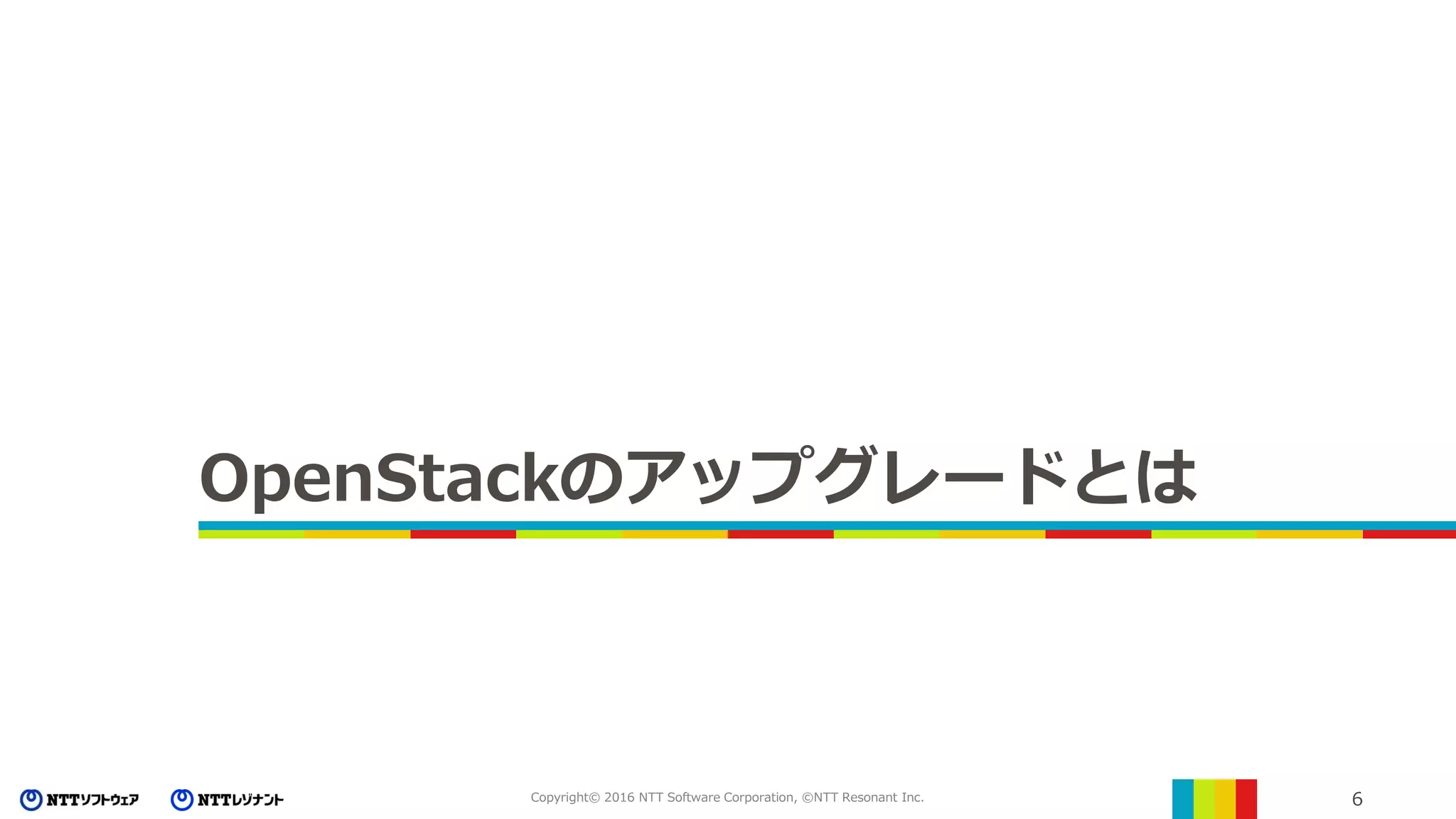 6Copyright© 2016 NTT Software Corporation, ©NTT Resonant Inc.
OpenStackのアップグレードとは
 