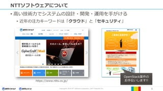 Copyright© 2016 NTT Software Corporation, ©NTT Resonant Inc. 5
NTTソフトウェアについて
• 高い技術力でシステムの設計・開発・運用を手がける
• 近年の注力キーワードは「クラウド」と「セキュリティ」
https://www.ntts.co.jp/
OpenStack案件の
お手伝いします!!
 