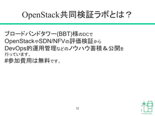 OpenStack共同検証ラボとは？
32
ブロードバンドタワー(BBT)様のDCで
OpenStackやSDN/NFVの評価検証から
DevOps的運用管理などのノウハウ蓄積＆公開を
行っています。
#参加費用は無料です。
 