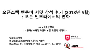 오픈스택 밴쿠버 서밋 참석 후기 (2018년 5월)
: 오픈 인프라에서의 변화
June 20, 2018
- 공개SW개발자센터 6월 오픈랩세미나 -
발표자: 최영락
現 글로벌 오픈프론티어 파트타임 개발자
OpenStack 한국 커뮤니티 3기 대표 (Jan 2017 – Dec 2018)
 