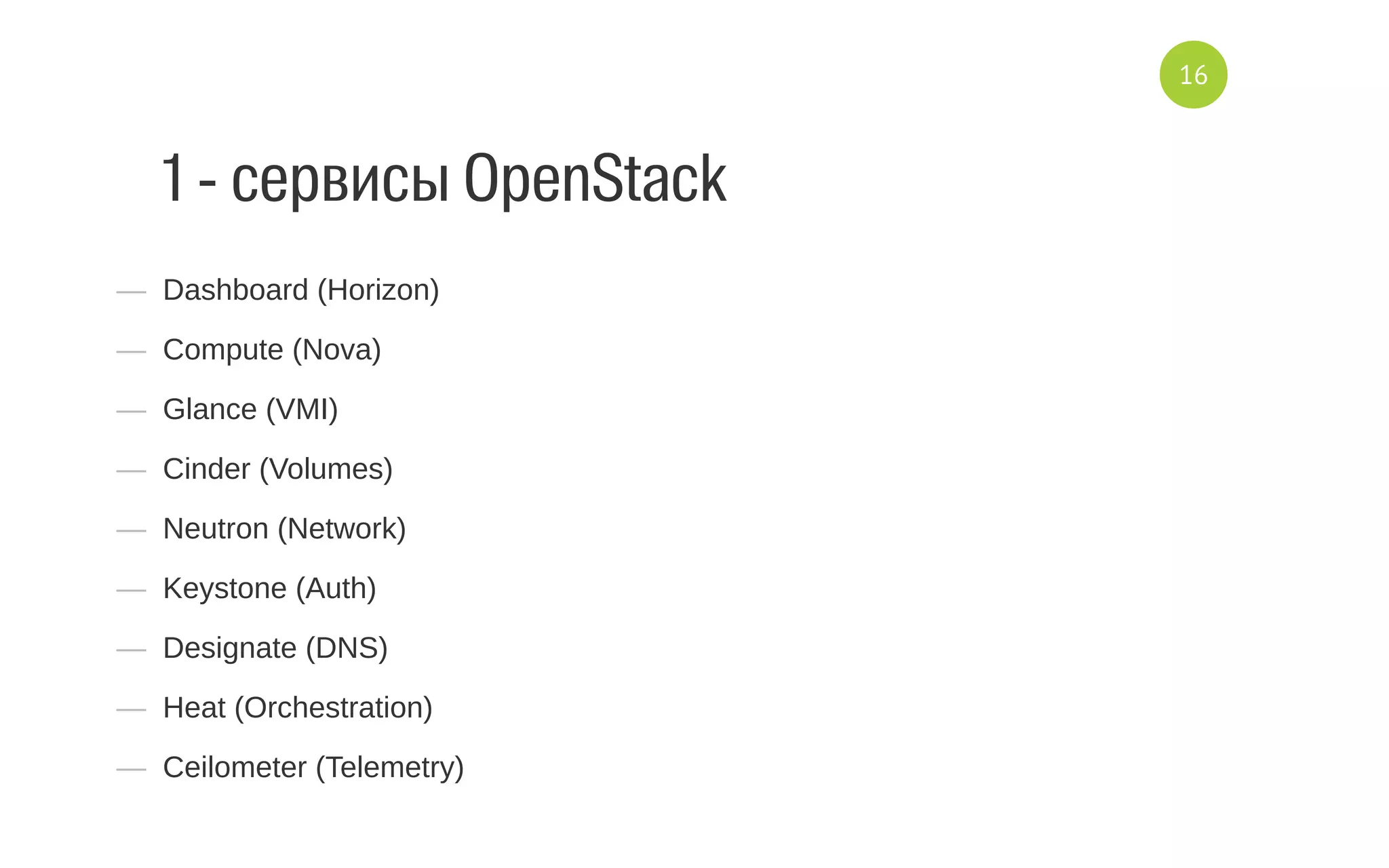 1 - cервисы OpenStack
—  Dashboard (Horizon)
—  Compute (Nova)
—  Glance (VMI)
—  Cinder (Volumes)
—  Neutron (Network)
—  Keystone (Auth)
—  Designate (DNS)
—  Heat (Orchestration)
—  Ceilometer (Telemetry)
16
 
