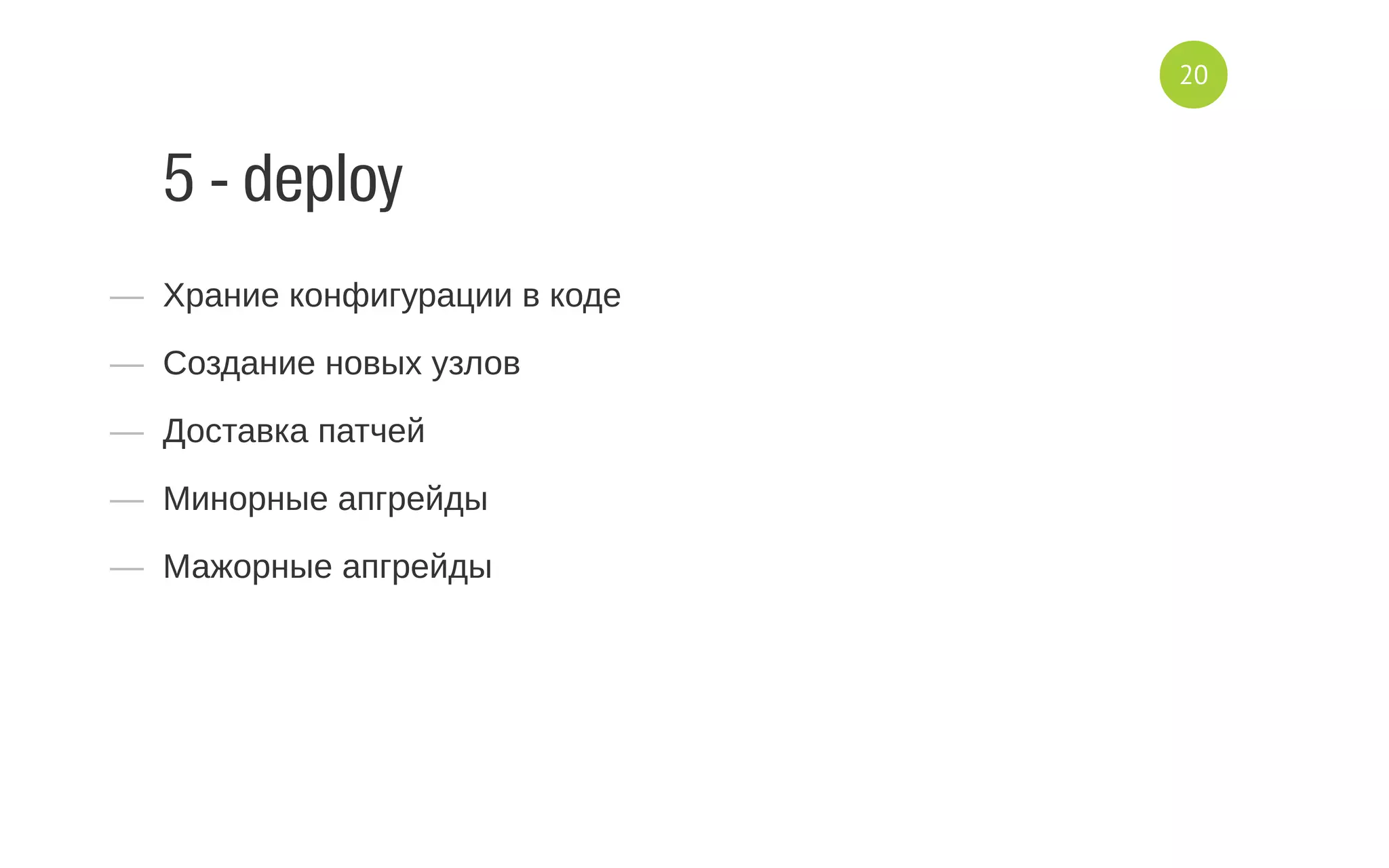 5 - deploy
—  Храние конфигурации в коде
—  Создание новых узлов
—  Доставка патчей
—  Минорные апгрейды
—  Мажорные апгрейды
20
 