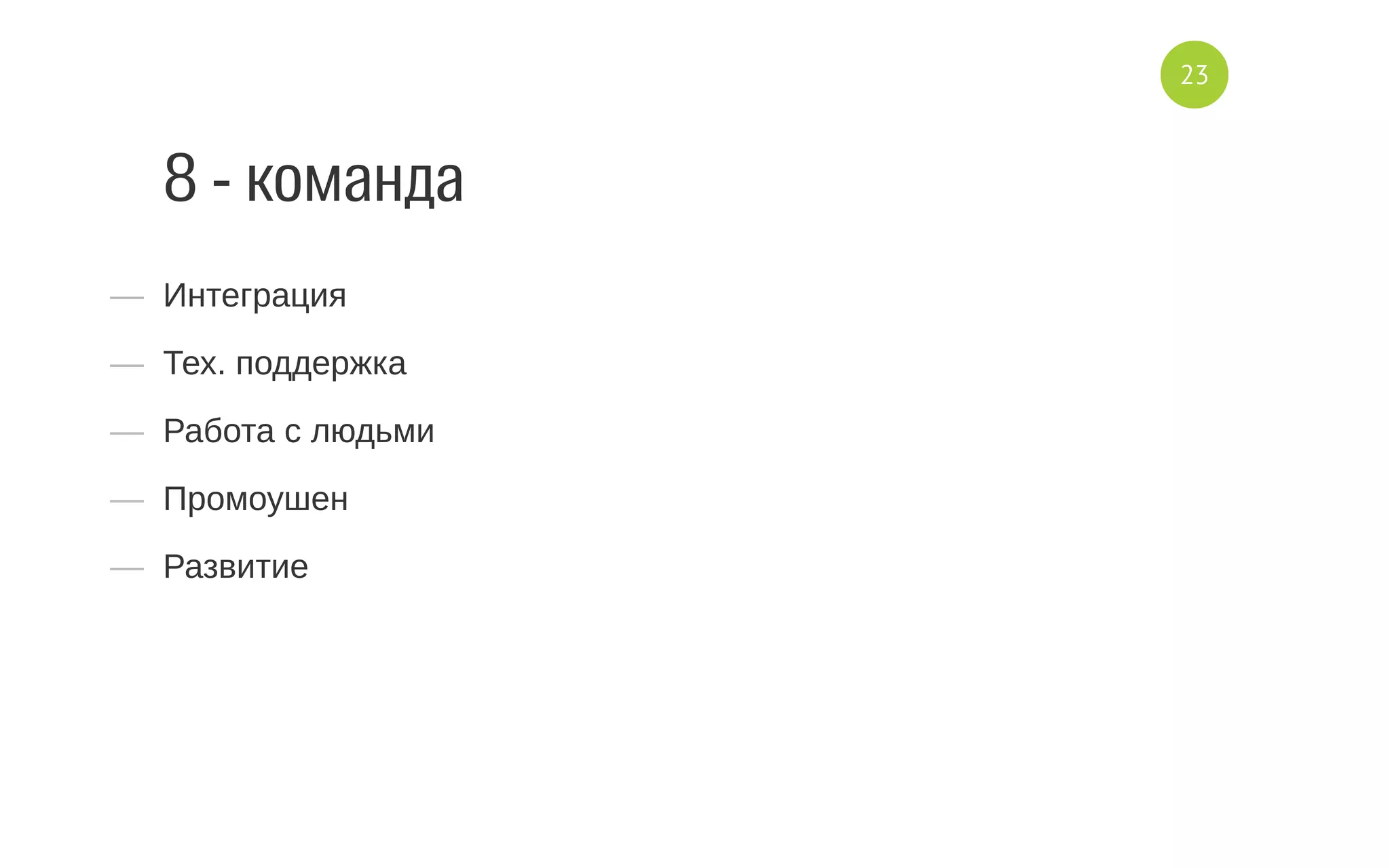 8 - команда
—  Интеграция
—  Тех. поддержка
—  Работа с людьми
—  Промоушен
—  Развитие
23
 
