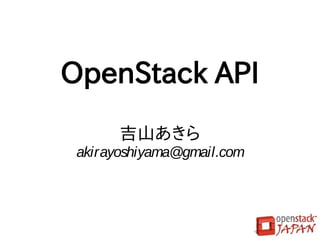 OpenStack API
       吉山あきら
 akirayoshiyama@gmail.com
 