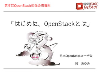 第５回OpenStack勉強会用資料




 「はじめに、OpenStackとは」




                     日本OpenStackユーザ会

                            岡 あゆみ
 